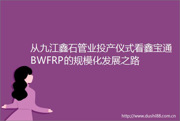 从九江鑫石管业投产仪式看鑫宝通BWFRP的规模化发展之路