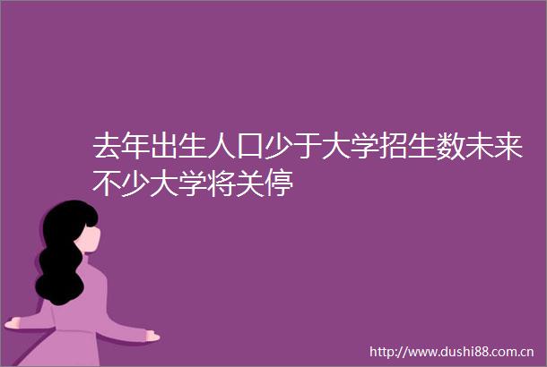 去年出生人口少于大学招生数未来不少大学将关停