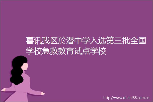 喜讯我区於潜中学入选第三批全国学校急救教育试点学校