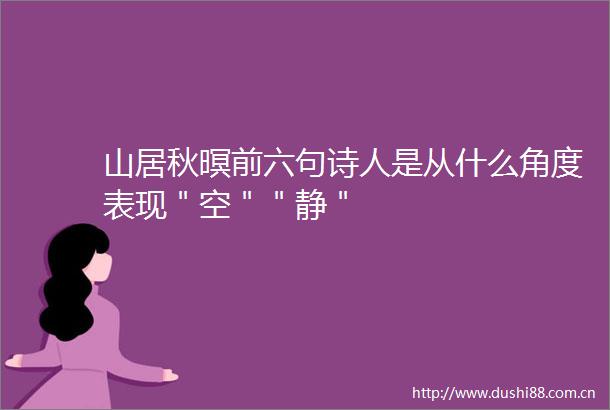 山居秋暝前六句诗人是从什么角度表现＂空＂＂静＂