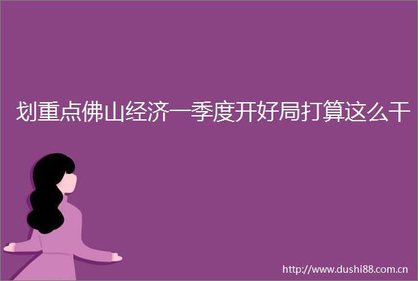 划重点佛山经济一季度开好局打算这么干