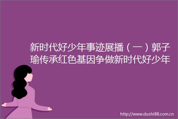 新时代好少年事迹展播（一）郭子瑜传承红色基因争做新时代好少年