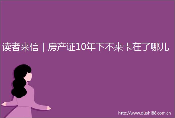 读者来信｜房产证10年下不来卡在了哪儿