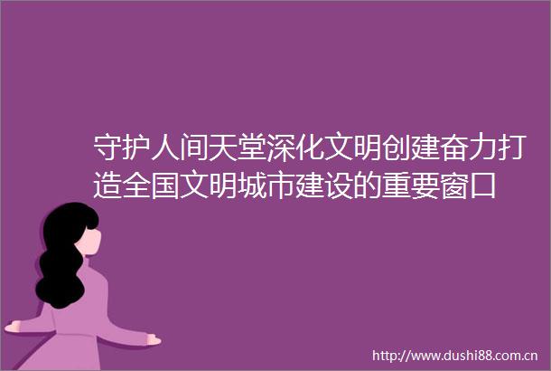 守护人间天堂深化文明创建奋力打造全国文明城市建设的重要窗口
