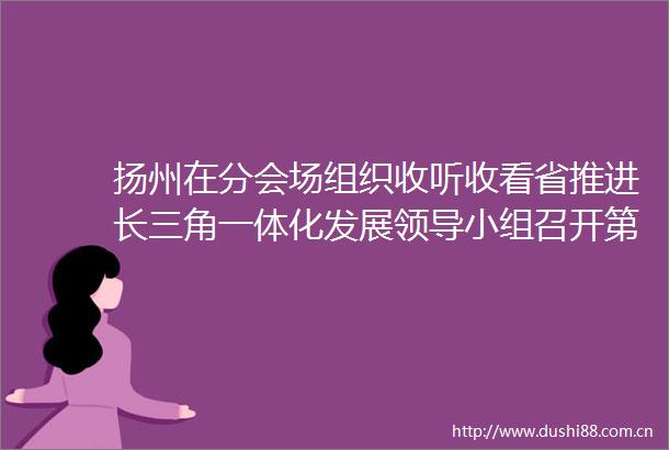 扬州在分会场组织收听收看省推进长三角一体化发展小组召开第四次