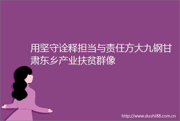 用坚守诠释担当与责任方大九钢甘肃东乡产业扶贫群像