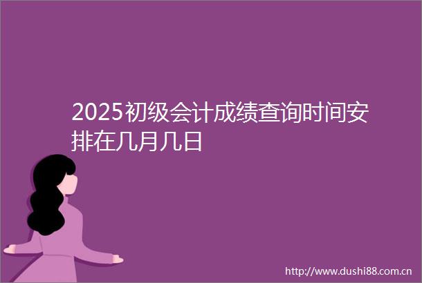 2025初级会计成绩查询时间安排在几月几日