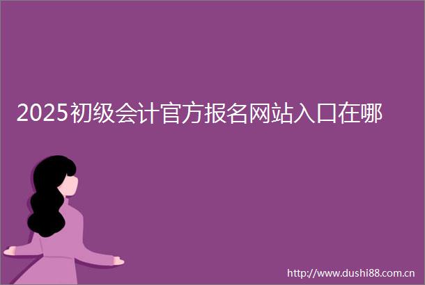 2025初级会计官方报名网站入口在哪