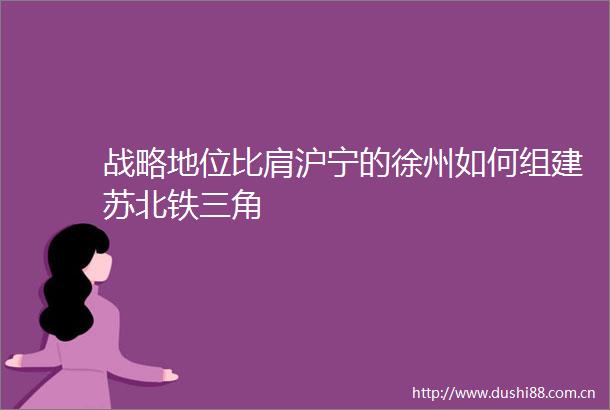 战略地位比肩沪宁的徐州如何组建苏北铁三角