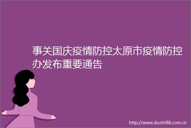 事关国庆疫情防控太原市疫情防控办发布重要通告