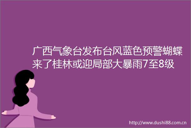 广西气象台发布台风蓝色预警蝴蝶来了桂林或迎局部大暴雨7至8级阵风