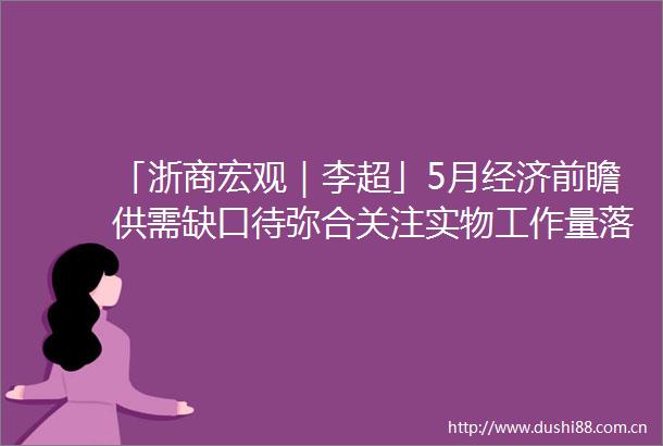 「浙商宏观｜李超」5月经济前瞻供需缺口待弥合关注实物工作量落地