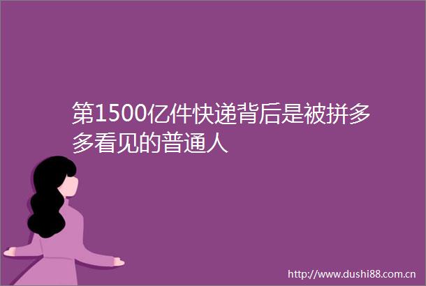 第1500亿件快递背后是被拼多多看见的普通人