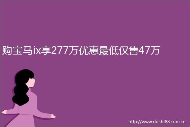 购宝马ix享277万优惠最低仅售47万