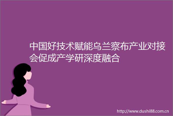 好技术赋能乌兰察布产业对接会促成产学研深度融合