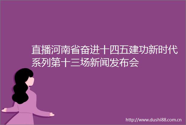直播河南省奋进十四五建功新时代系列第十三场新闻发布会