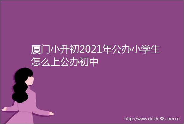 厦门小升初2021年公办小学生怎么上公办初中