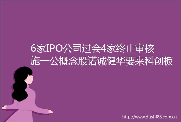6家IPO公司过会4家终止审核施一公概念股诺诚健华要来科创板