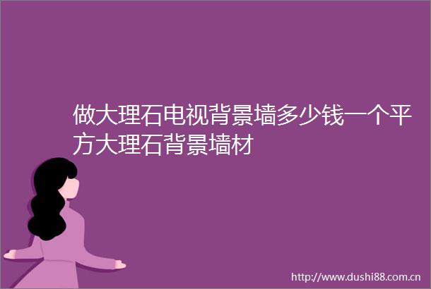 做大理石电视背景墙多少钱一个平方大理石背景墙材