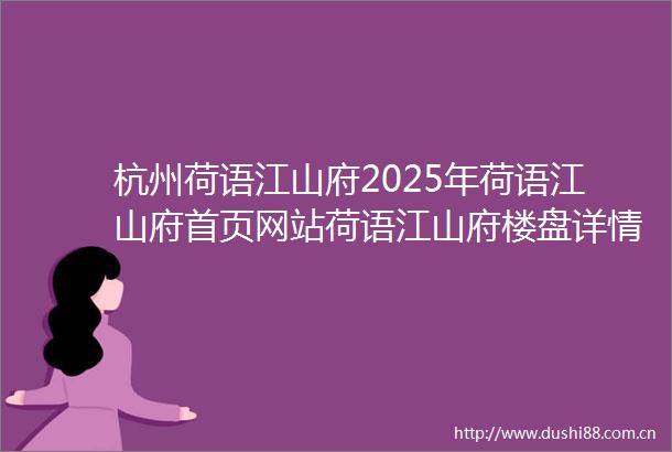 杭州荷语江山府2025年荷语江山府首页网站荷语江山府楼盘详情荷语江山府户型配套