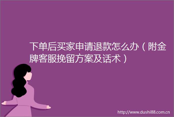 下单后买家申请退款怎么办（附金牌客服挽留方案及话术）