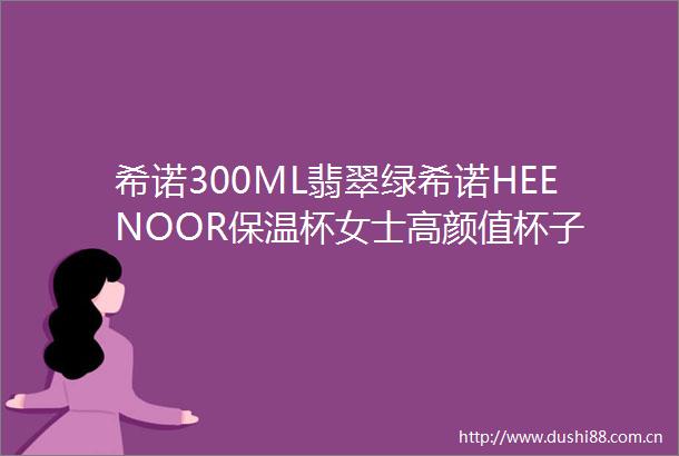 希诺300ML翡翠绿希诺HEENOOR保温杯女士高颜值杯子