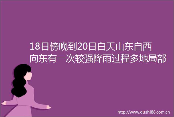 18日傍晚到20日白天山东自西向东有一次较强降雨过程多地局部大暴雨