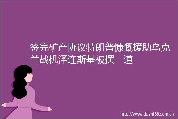 签完矿产协议特朗普慷慨援助乌克兰战机泽连斯基被摆一道