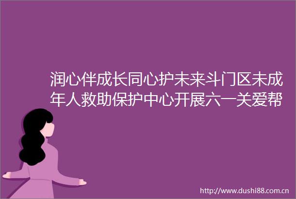 润心伴成长同心护未来斗门区未成年人救助保护中心开展六一关爱帮扶活动