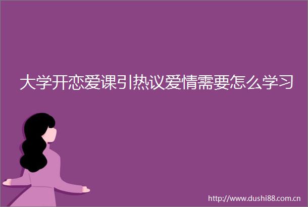 大学开恋爱课引热议爱情需要怎么学习