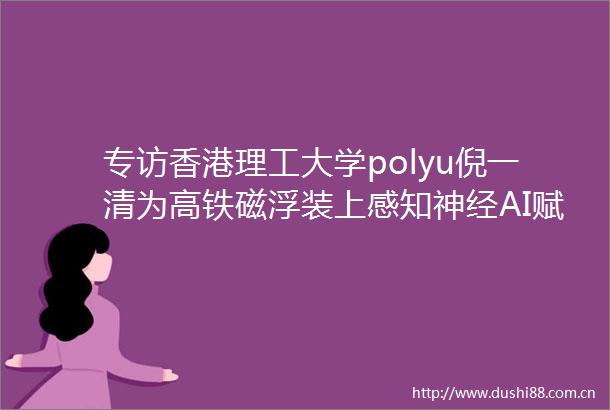 专访香港理工大学polyu倪一清为高铁磁浮装上感知神经AI赋能结构安全监测