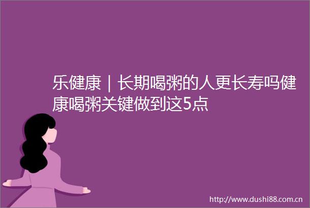 乐健康｜长期喝粥的人更长寿吗健康喝粥关键做到这5点