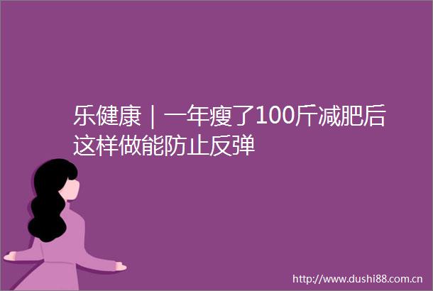乐健康｜一年瘦了100斤减肥后这样做能防止反弹