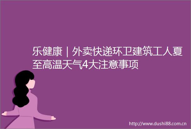 乐健康｜外卖快递环卫建筑工人夏至高温天气4大注意事项