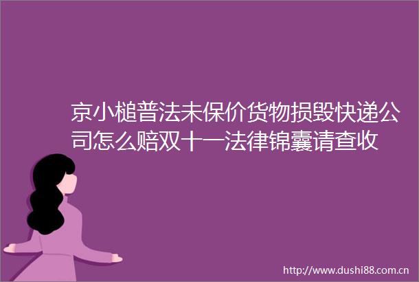 京小槌普法未保价货物损毁快递公司怎么赔双十一锦囊请查收