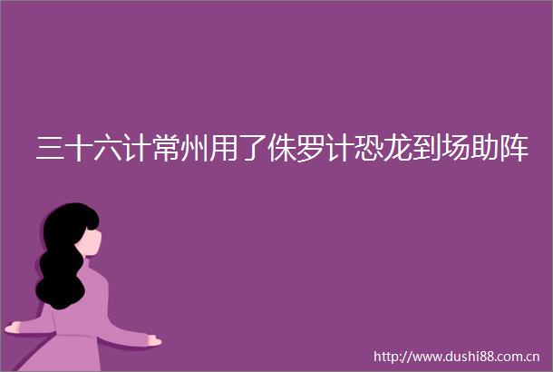 三十六计常州用了侏罗计恐龙到场助阵