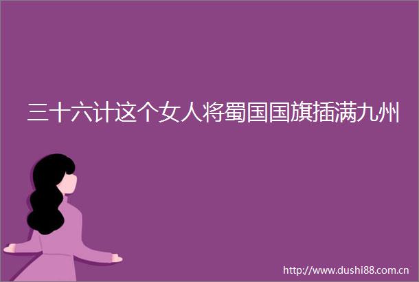 三十六计这个女人将蜀国插满九州