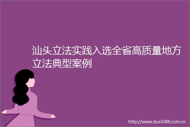汕头立法实践入选全省高质量地方立法典型案例