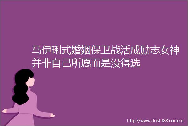 马伊琍式婚姻保卫战活成励志女神并非自己所愿而是没得选