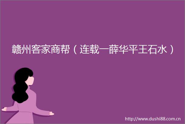 赣州客家商帮（连载一薛华平王石水）