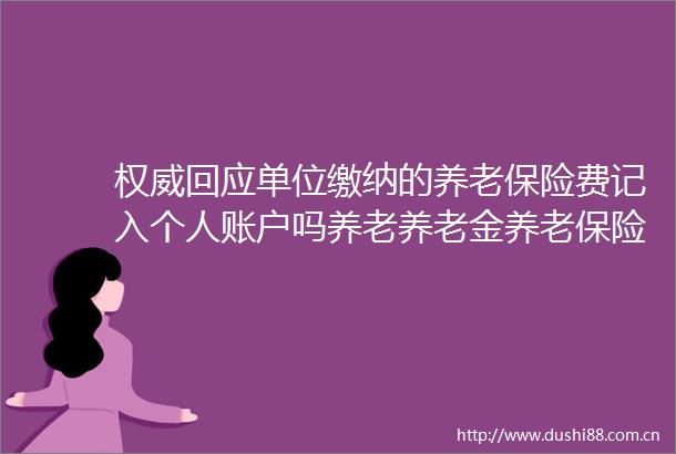 权威回应单位缴纳的养老保险费记入个人账户吗养老养老金养老保险农民日报的微博视频