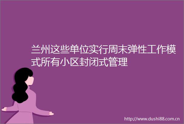 兰州这些单位实行周末弹性工作模式所有小区封闭式管理