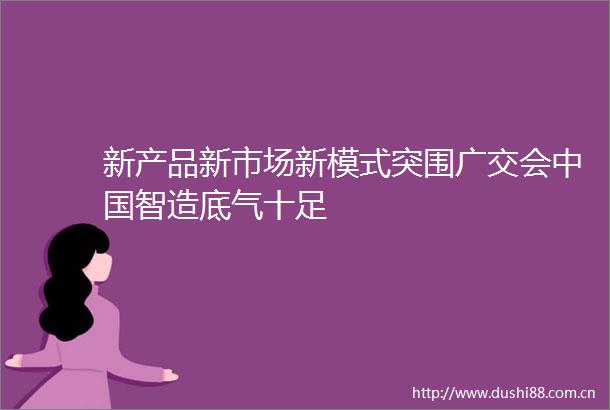 新产品新市场新模式突围广交会智造底气十足
