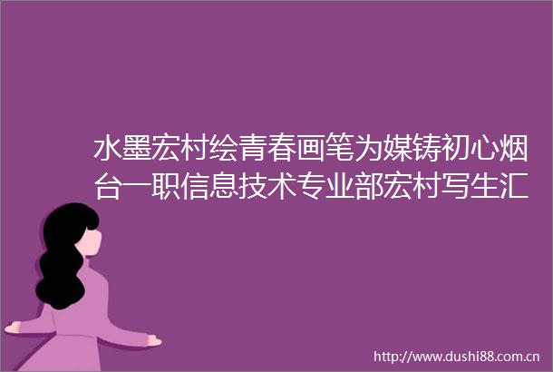 水墨宏村绘青春画笔为媒铸初心烟台一职信息技术专业部宏村写生汇报作品展