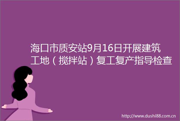 海口市质安站9月16日开展建筑工地（搅拌站）复工复产指导检查
