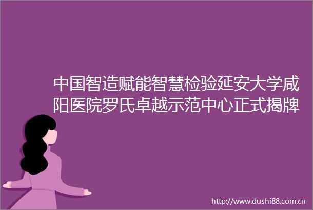 智造赋能智慧检验延安大学咸阳医院罗氏卓越示范中心正式揭牌