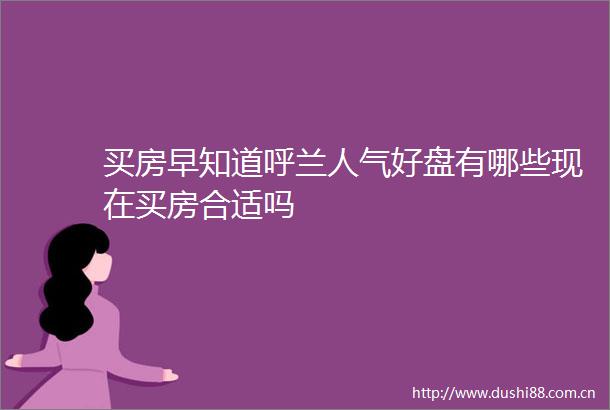 买房早知道呼兰人气好盘有哪些现在买房合适吗