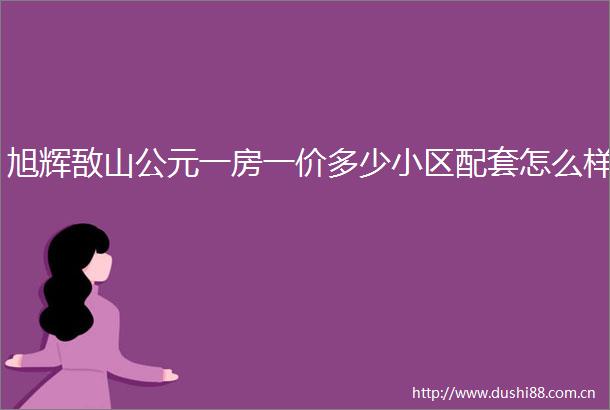 旭辉敔山公元一房一价多少小区配套怎么样
