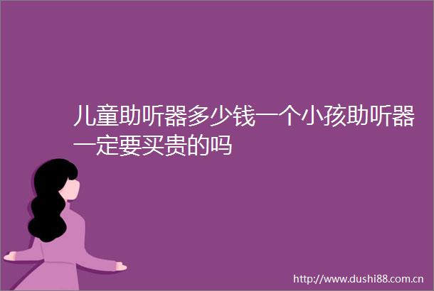 儿童助听器多少钱一个小孩助听器一定要买贵的吗
