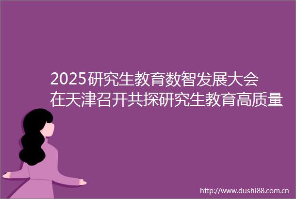 2025研究生教育数智发展大会在天津召开共探研究生教育高质量发展新生态